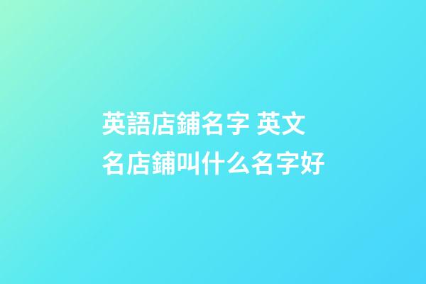 英語店鋪名字 英文名店鋪叫什么名字好-第1張-店鋪起名-玄機派